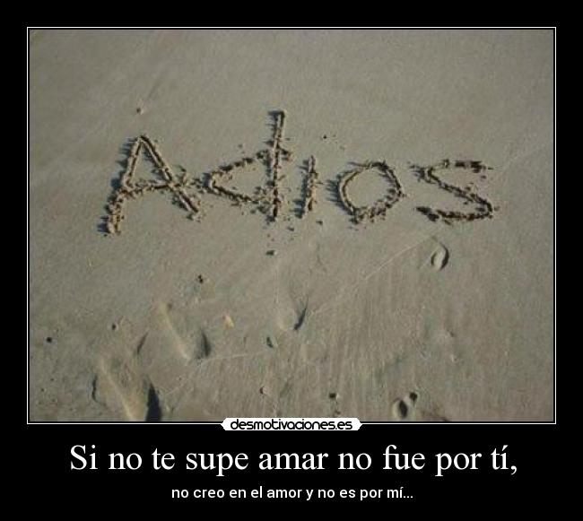 Si no te supe amar no fue por tí, - no creo en el amor y no es por mí...