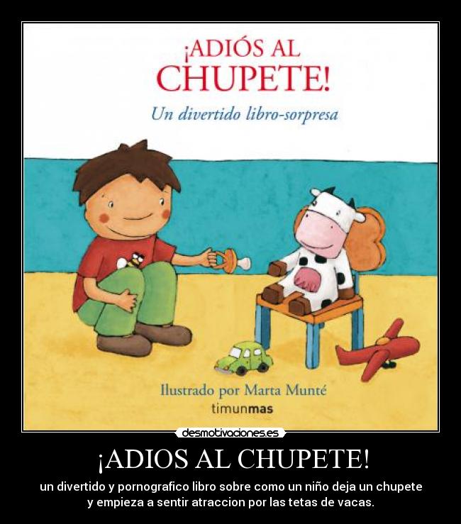 ¡ADIOS AL CHUPETE! - un divertido y pornografico libro sobre como un niño deja un chupete
y empieza a sentir atraccion por las tetas de vacas.