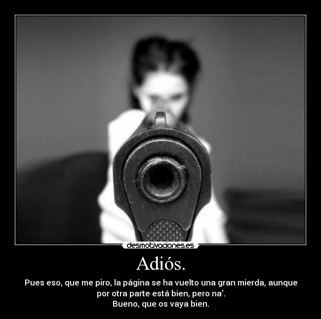 Adiós. - Pues eso, que me piro, la página se ha vuelto una gran mierda, aunque
por otra parte está bien, pero na.
Bueno, que os vaya bien.