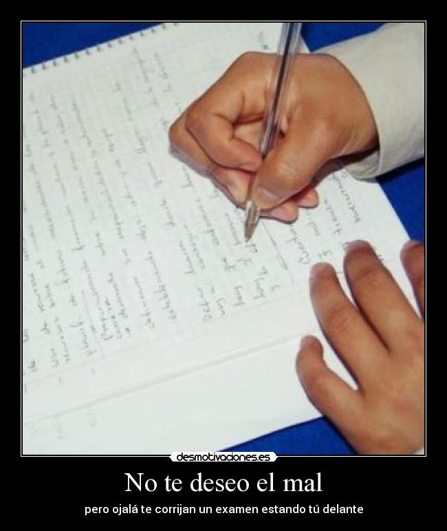 No te deseo el mal - pero ojalá te corrijan un examen estando tú delante