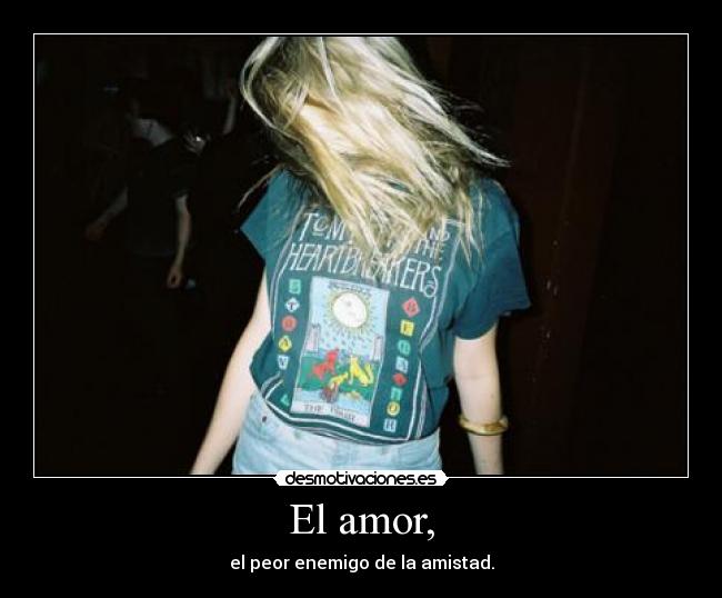 El amor, - el peor enemigo de la amistad.