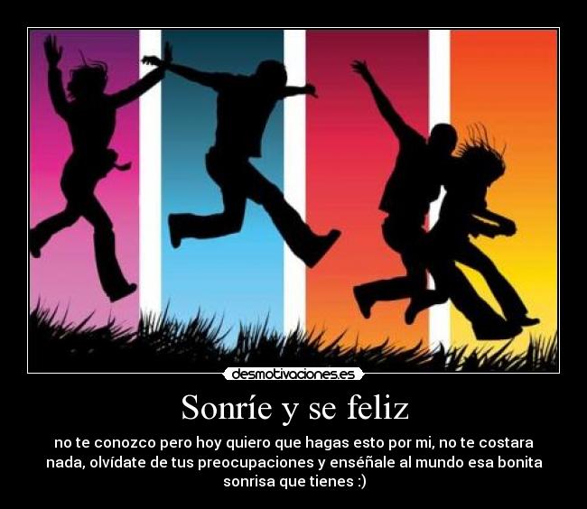 Sonríe y se feliz - no te conozco pero hoy quiero que hagas esto por mi, no te costara
nada, olvídate de tus preocupaciones y enséñale al mundo esa bonita
sonrisa que tienes :)