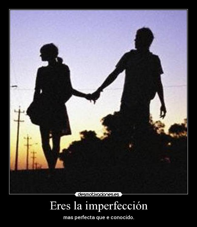 Eres la imperfección - mas perfecta que e conocido.