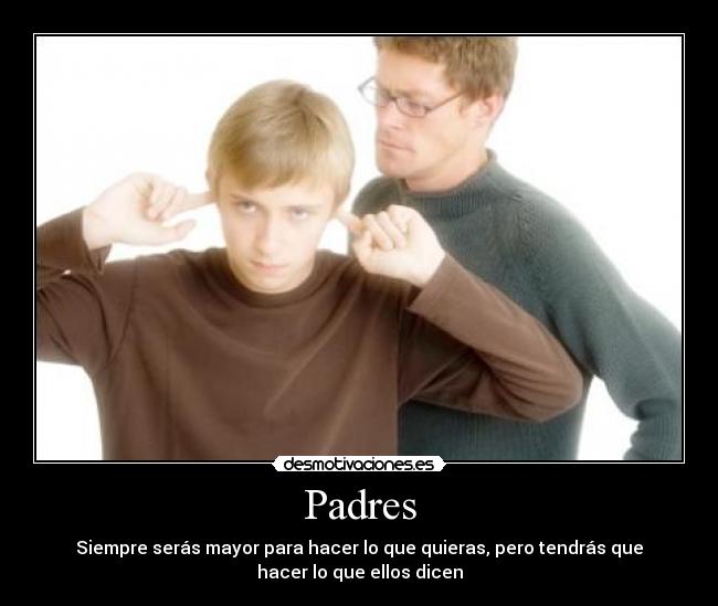 Padres - Siempre serás mayor para hacer lo que quieras, pero tendrás que
hacer lo que ellos dicen