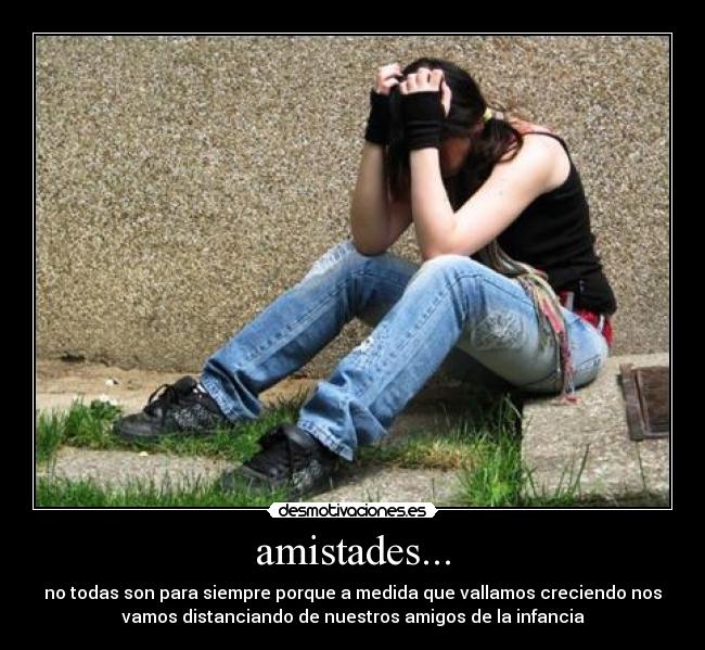 amistades... - no todas son para siempre porque a medida que vallamos creciendo nos
vamos distanciando de nuestros amigos de la infancia