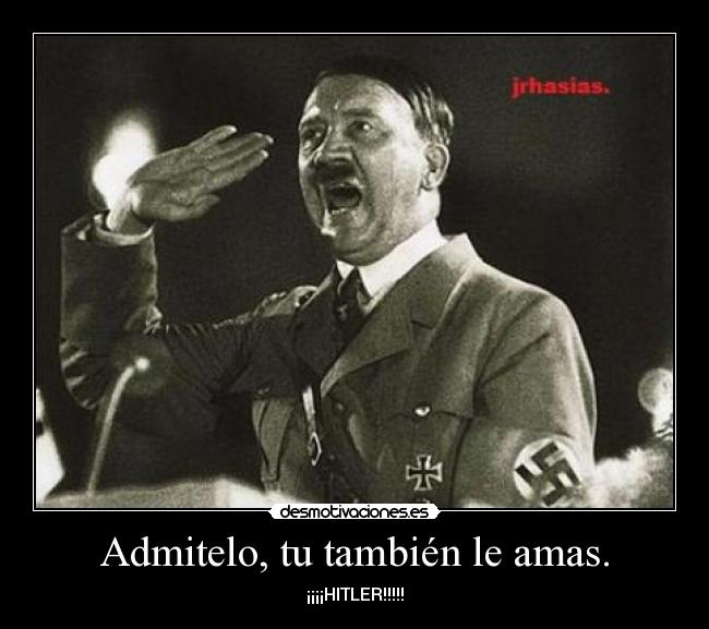 Admitelo, tu también le amas. - ¡¡¡¡HITLER!!!!!