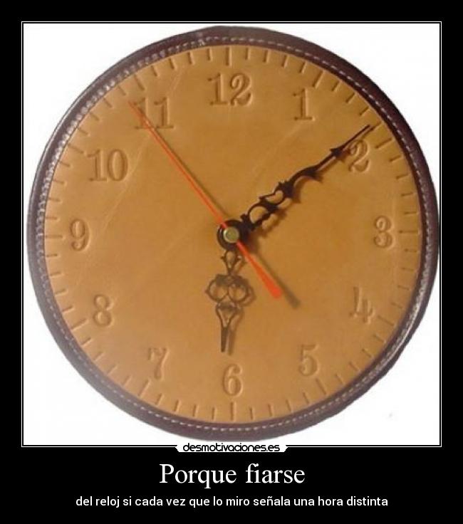 Porque fiarse - del reloj si cada vez que lo miro señala una hora distinta