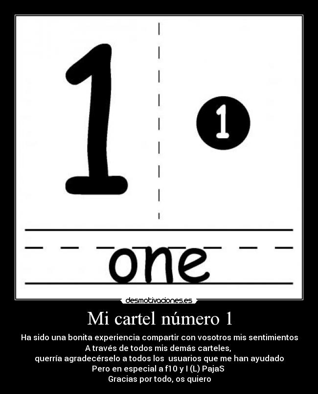 Mi cartel número 1 - Ha sido una bonita experiencia compartir con vosotros mis sentimientos
A través de todos mis demás carteles,
querría agradecérselo a todos los usuarios que me han ayudado
Pero en especial a f10 y I (L) PajaS
Gracias por todo, os quiero