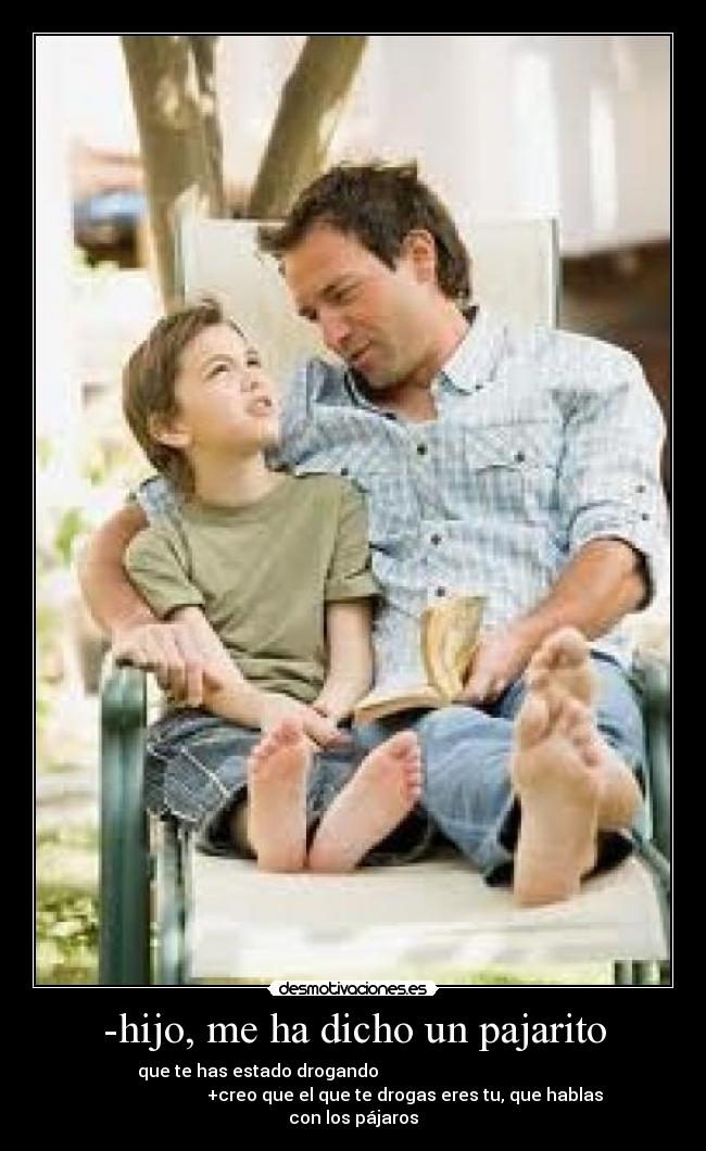 -hijo, me ha dicho un pajarito - que te has estado drogando
+creo que el que te drogas eres tu, que hablas
con los pájaros