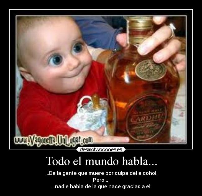 Todo el mundo habla... - ...De la gente que muere por culpa del alcohol.
Pero... 
...nadie habla de la que nace gracias a el.