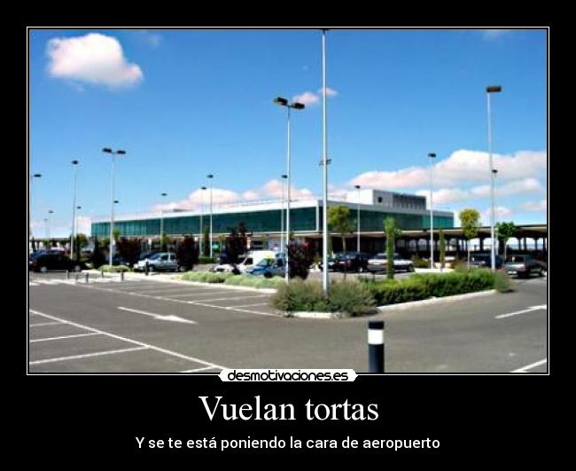 Vuelan tortas - Y se te está poniendo la cara de aeropuerto