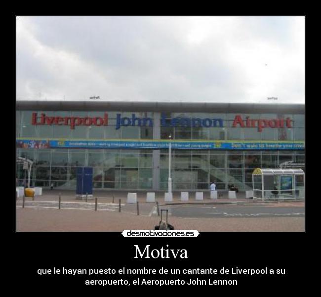 Motiva - que le hayan puesto el nombre de un cantante de Liverpool a su
aeropuerto, el Aeropuerto John Lennon
