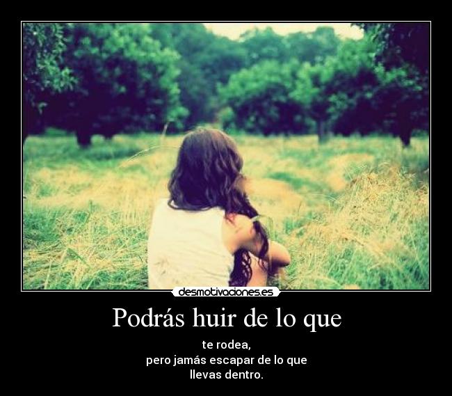 Podrás huir de lo que - te rodea,
pero jamás escapar de lo que
llevas dentro.