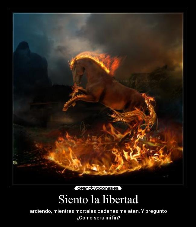 Siento la libertad - ardiendo, mientras mortales cadenas me atan. Y pregunto
¿Como sera mi fin?