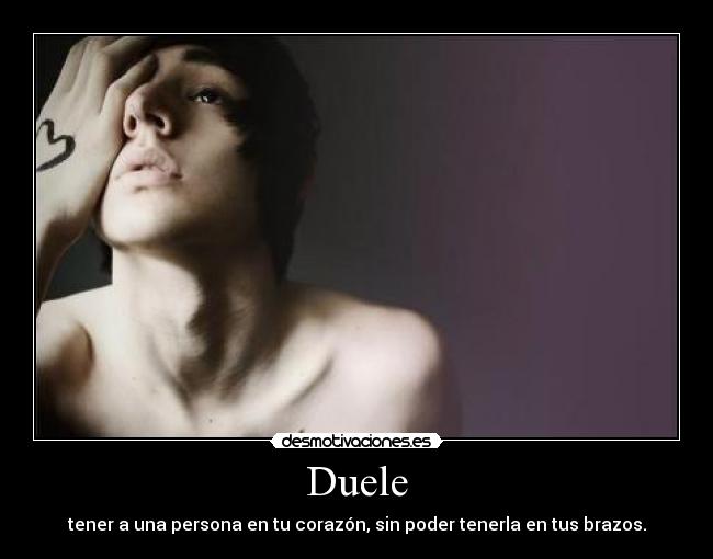 Duele - tener a una persona en tu corazón, sin poder tenerla en tus brazos.