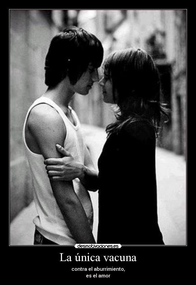 La única vacuna - contra el aburrimiento,
es el amor