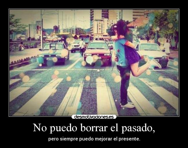 No puedo borrar el pasado, - pero siempre puedo mejorar el presente.
