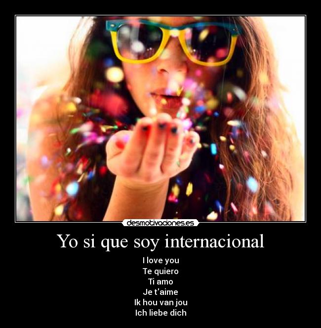 Yo si que soy internacional - I love you
Te quiero
Ti amo
Je taime
Ik hou van jou
Ich liebe dich