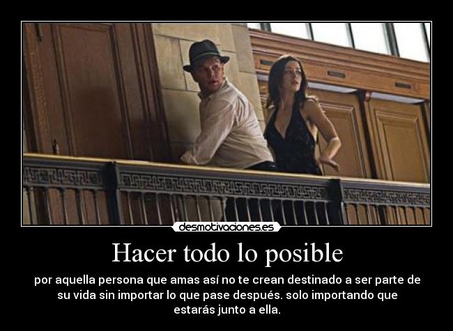 Hacer todo lo posible - por aquella persona que amas así no te crean destinado a ser parte de
su vida sin importar lo que pase después. solo importando que
estarás junto a ella.