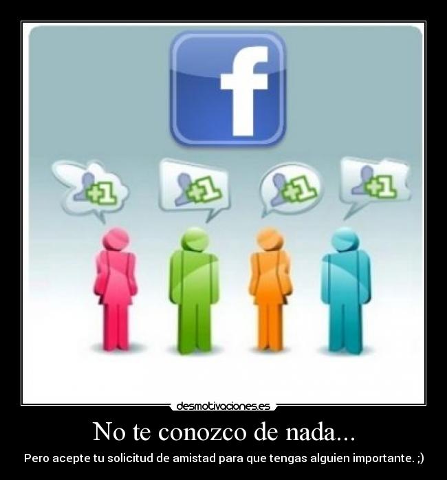 No te conozco de nada... - Pero acepte tu solicitud de amistad para que tengas alguien importante. ;)