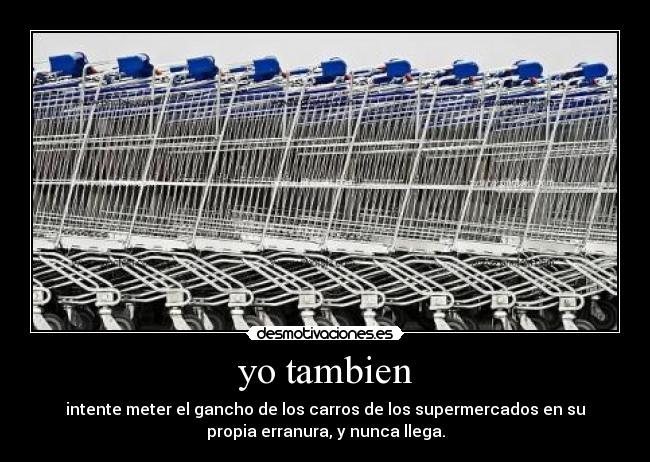 yo tambien - intente meter el gancho de los carros de los supermercados en su
propia erranura, y nunca llega.