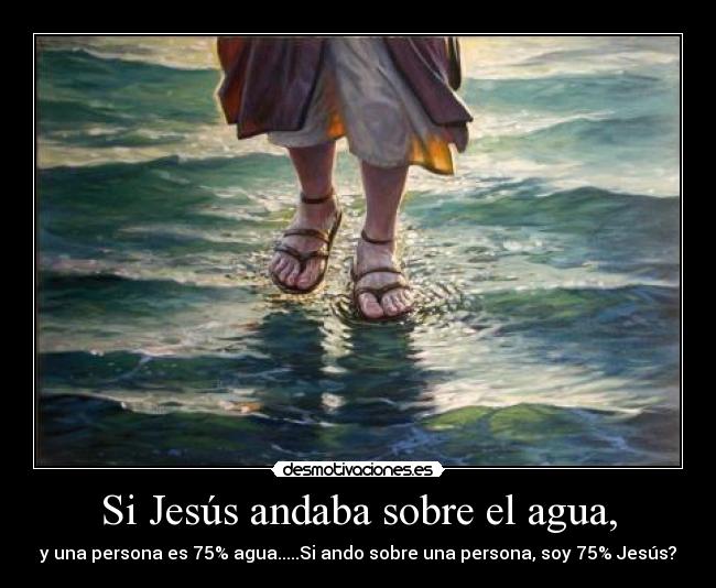 Si Jesús andaba sobre el agua, - y una persona es 75% agua.....Si ando sobre una persona, soy 75% Jesús?