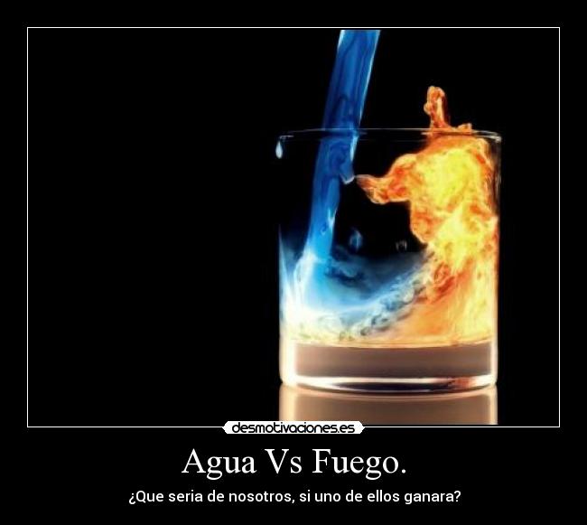Agua Vs Fuego. - ¿Que seria de nosotros, si uno de ellos ganara?