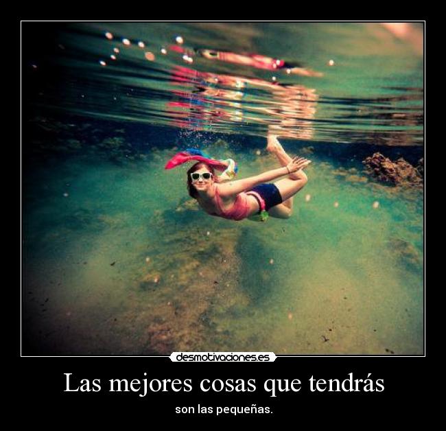 Las mejores cosas que tendrás - son las pequeñas.