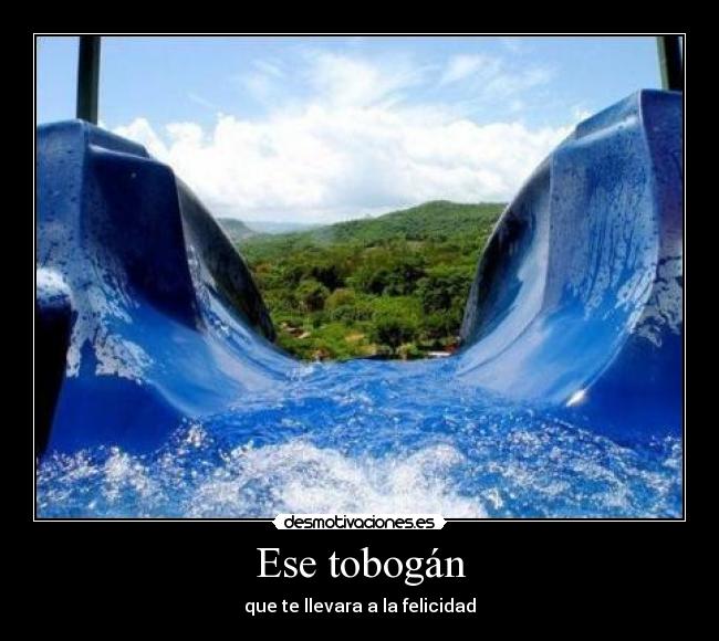 Ese tobogán - que te llevara a la felicidad