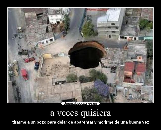 a veces quisiera - tirarme a un pozo para dejar de aparentar y morirme de una buena vez