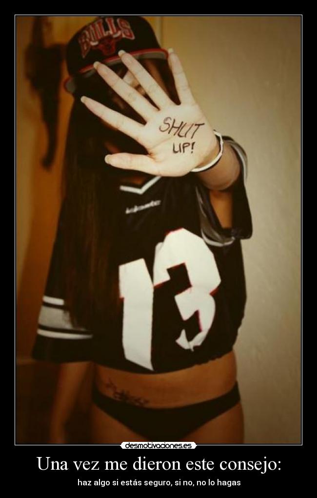 Una vez me dieron este consejo: - haz algo si estás seguro, si no, no lo hagas