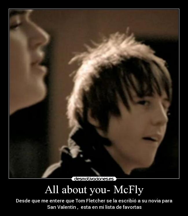 All about you- McFly - Desde que me entere que Tom Fletcher se la escribió a su novia para
San Valentin , esta en mi lista de favortas