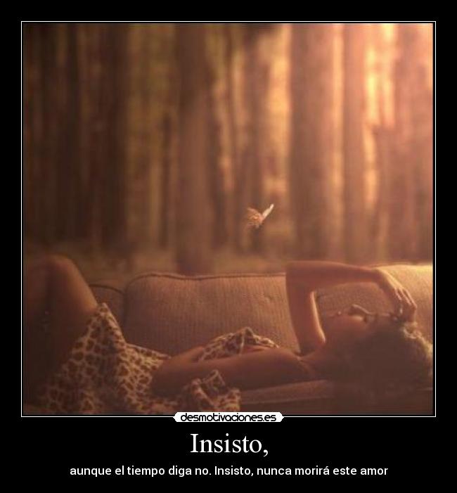 Insisto, - aunque el tiempo diga no. Insisto, nunca morirá este amor
