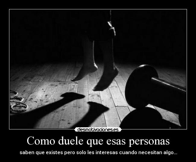 Como duele que esas personas - saben que existes pero solo les interesas cuando necesitan algo...