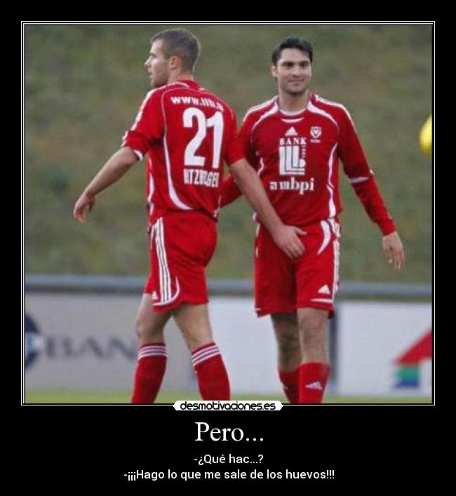 Pero... - -¿Qué hac...?
-¡¡¡Hago lo que me sale de los huevos!!!