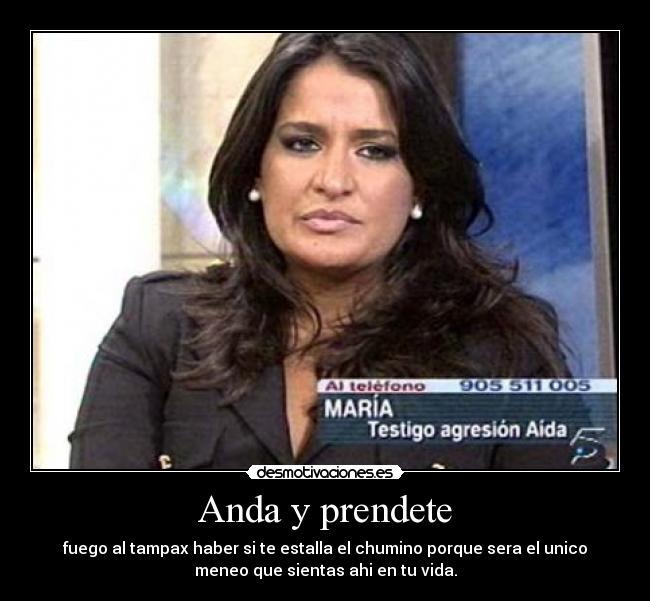 Anda y prendete - fuego al tampax haber si te estalla el chumino porque sera el unico
meneo que sientas ahi en tu vida.