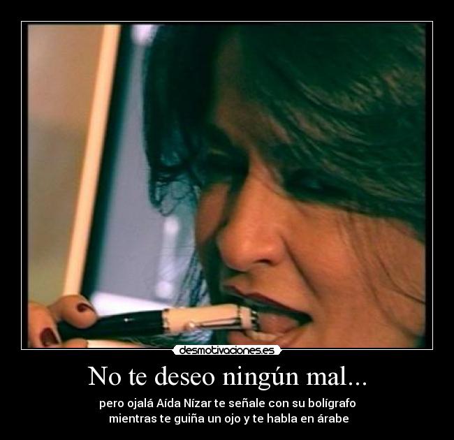 No te deseo ningún mal... - pero ojalá Aída Nízar te señale con su bolígrafo
mientras te guiña un ojo y te habla en árabe