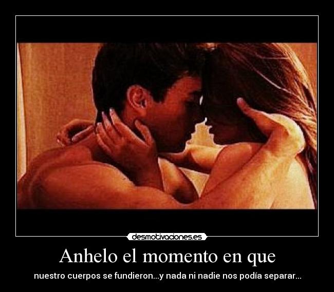 Anhelo el momento en que - nuestro cuerpos se fundieron...y nada ni nadie nos podía separar...