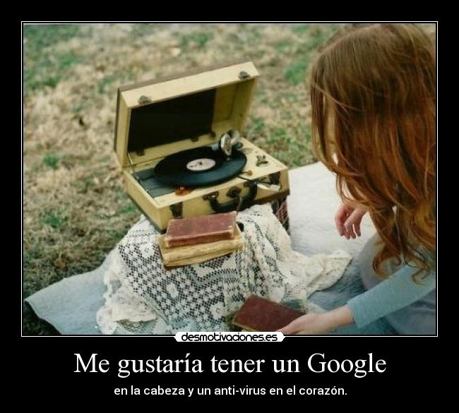 Me gustaría tener un Google - en la cabeza y un anti-virus en el corazón.