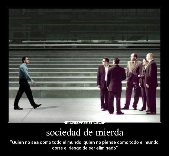 sociedad de mierda - Quien no sea como todo el mundo, quien no piense como todo el mundo,
corre el riesgo de ser eliminado