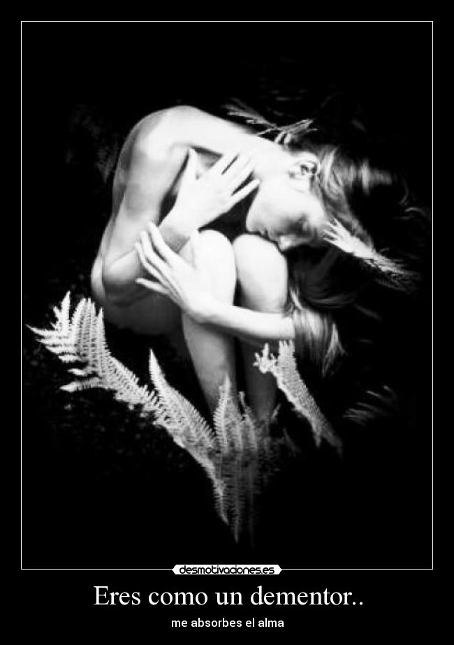 Eres como un dementor.. - me absorbes el alma