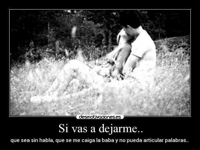 Si vas a dejarme.. - que sea sin habla, que se me caiga la baba y no pueda articular palabras.. ♥
