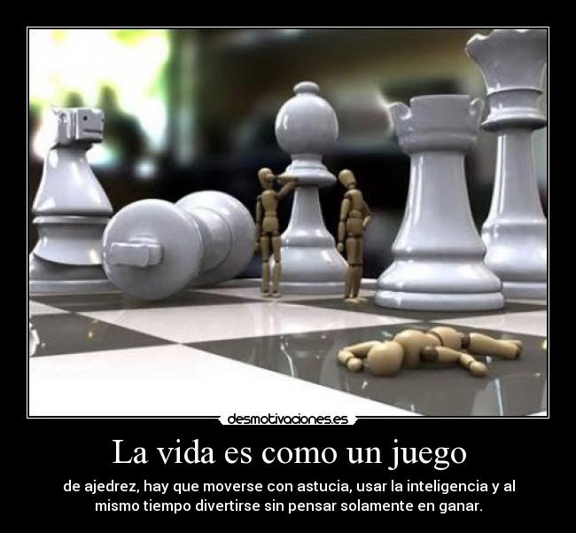 La vida es como un juego - de ajedrez, hay que moverse con astucia, usar la inteligencia y al
mismo tiempo divertirse sin pensar solamente en ganar.