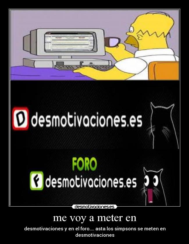 me voy a meter en - desmotivaciones y en el foro.... asta los simpsons se meten en desmotivaciones