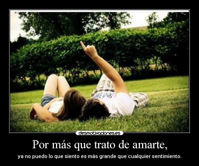 Por más que trato de amarte, - ya no puedo lo que siento es más grande que cualquier sentimiento.