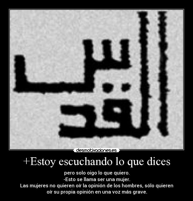 +Estoy escuchando lo que dices - pero solo oigo lo que quiero.
-Esto se llama ser una mujer.
Las mujeres no quieren oír la opinión de los hombres, sólo quieren
oír su propia opinión en una voz más grave.