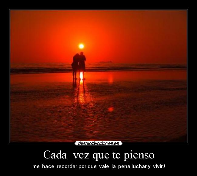 Cada vez que te pienso - me hace recordar por que vale la pena luchar y vivir.!