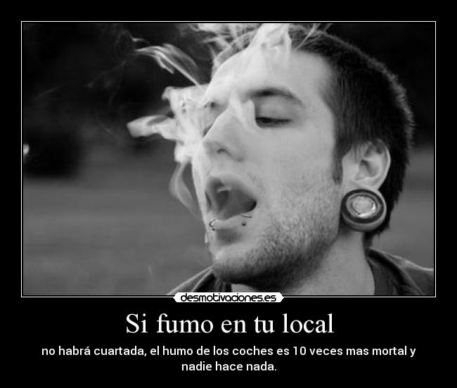 Si fumo en tu local - no habrá cuartada, el humo de los coches es 10 veces mas mortal y nadie hace nada.