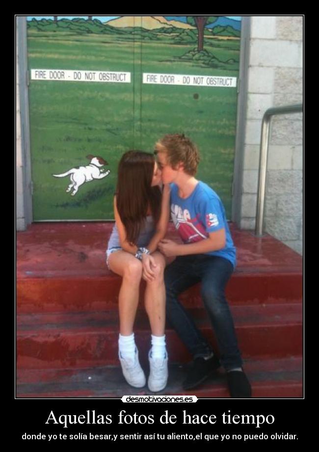 Aquellas fotos de hace tiempo - donde yo te solía besar,y sentir así tu aliento,el que yo no puedo olvidar.