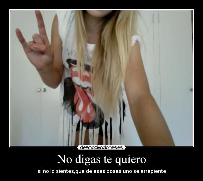 No digas te quiero - si no lo sientes,que de esas cosas uno se arrepiente